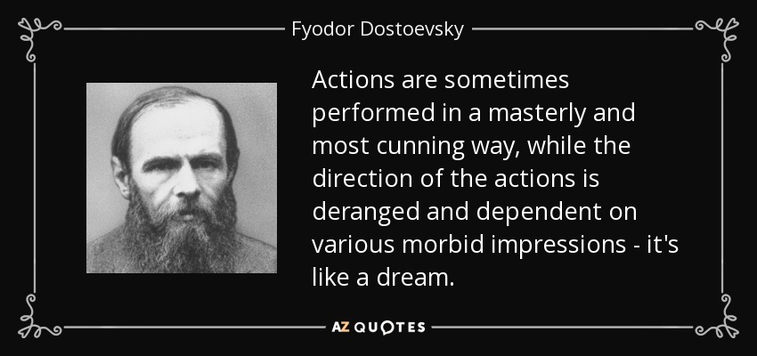Actions are sometimes performed in a masterly and most cunning way, while the direction of the actions is deranged and dependent on various morbid impressions - it's like a dream. - Fyodor Dostoevsky