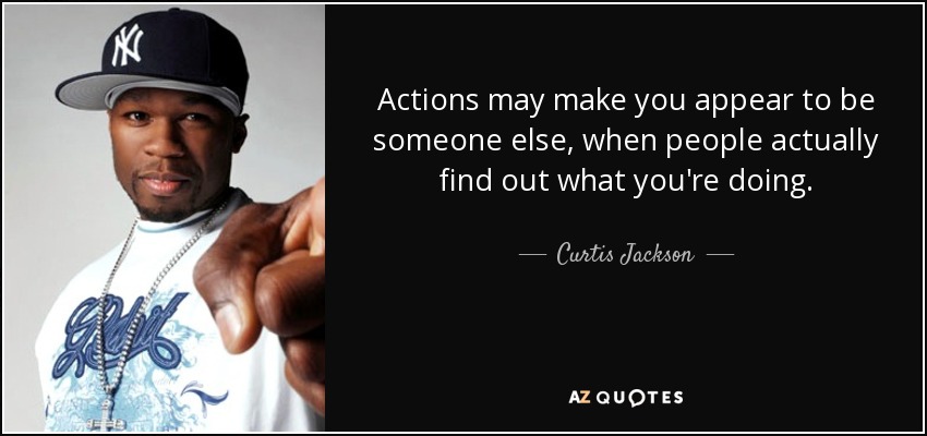 Actions may make you appear to be someone else, when people actually find out what you're doing. - Curtis Jackson