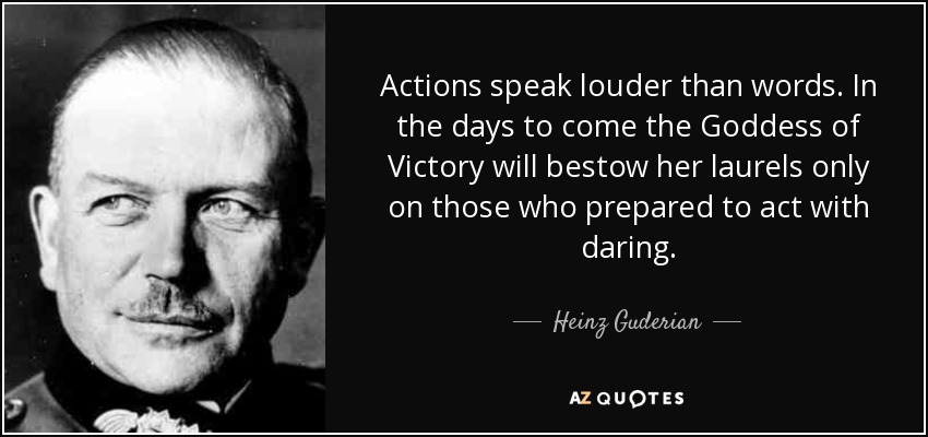 Actions speak louder than words. In the days to come the Goddess of Victory will bestow her laurels only on those who prepared to act with daring. - Heinz Guderian