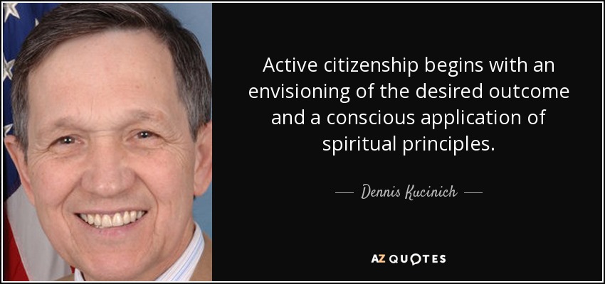 Active citizenship begins with an envisioning of the desired outcome and a conscious application of spiritual principles. - Dennis Kucinich