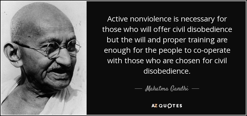 Active nonviolence is necessary for those who will offer civil disobedience but the will and proper training are enough for the people to co-operate with those who are chosen for civil disobedience. - Mahatma Gandhi