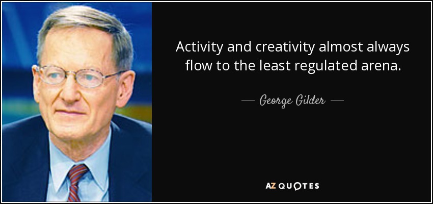 Activity and creativity almost always flow to the least regulated arena. - George Gilder
