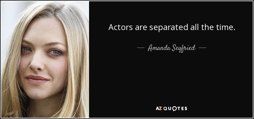 Actors are separated all the time. - Amanda Seyfried