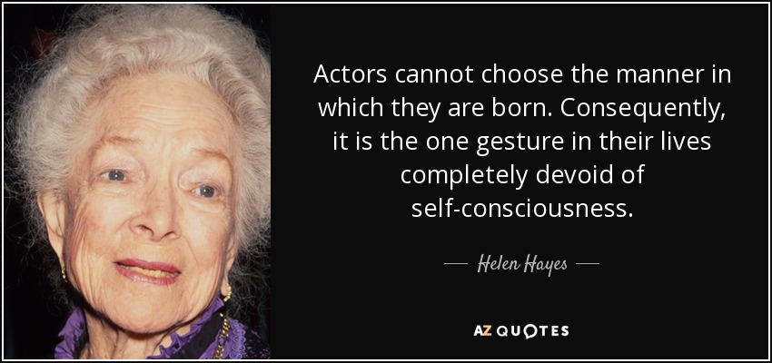 Actors cannot choose the manner in which they are born. Consequently, it is the one gesture in their lives completely devoid of self-consciousness. - Helen Hayes