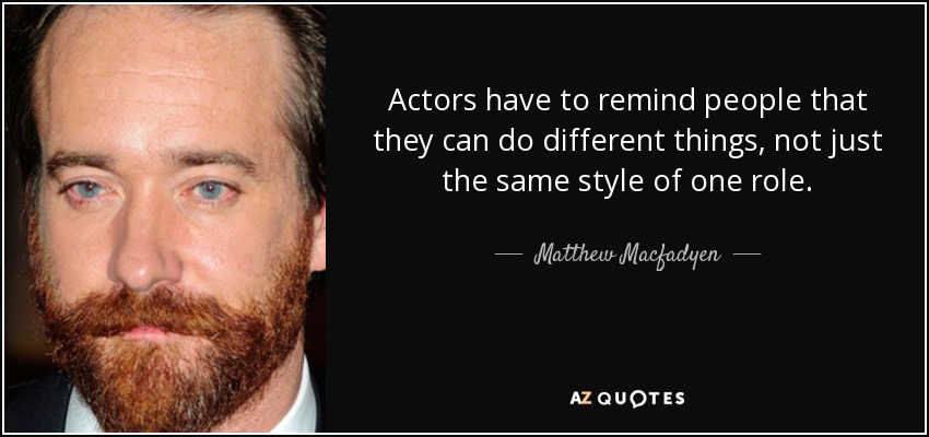 Actors have to remind people that they can do different things, not just the same style of one role. - Matthew Macfadyen