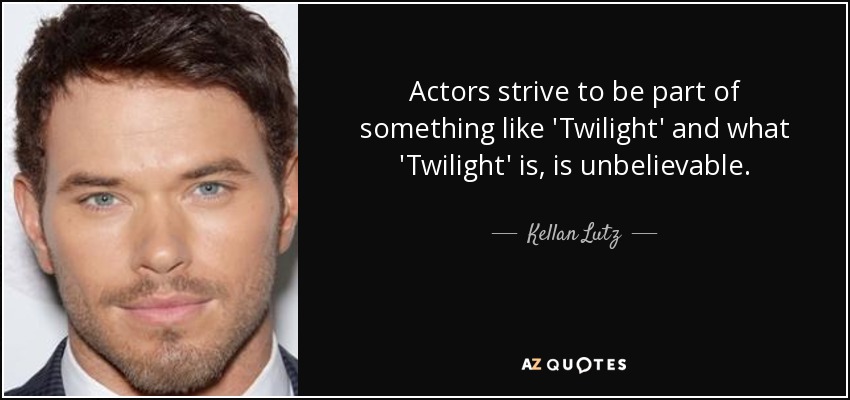 Actors strive to be part of something like 'Twilight' and what 'Twilight' is, is unbelievable. - Kellan Lutz