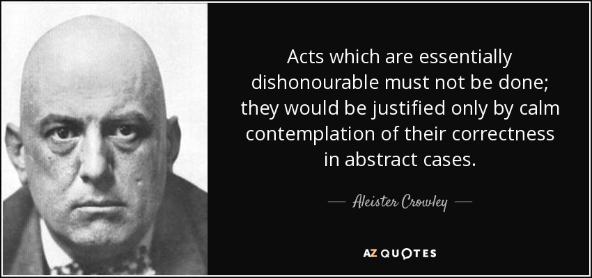 Acts which are essentially dishonourable must not be done; they would be justified only by calm contemplation of their correctness in abstract cases. - Aleister Crowley