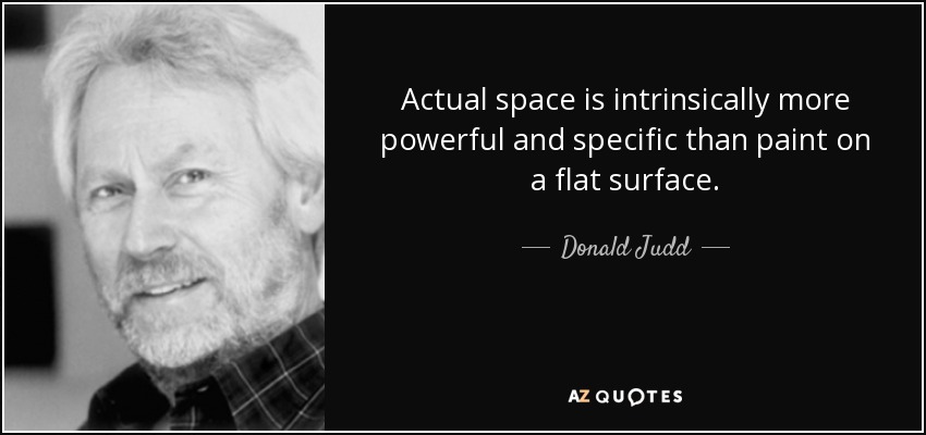 Actual space is intrinsically more powerful and specific than paint on a flat surface. - Donald Judd