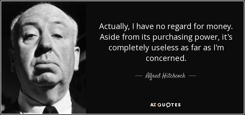 Actually, I have no regard for money. Aside from its purchasing power, it's completely useless as far as I'm concerned. - Alfred Hitchcock