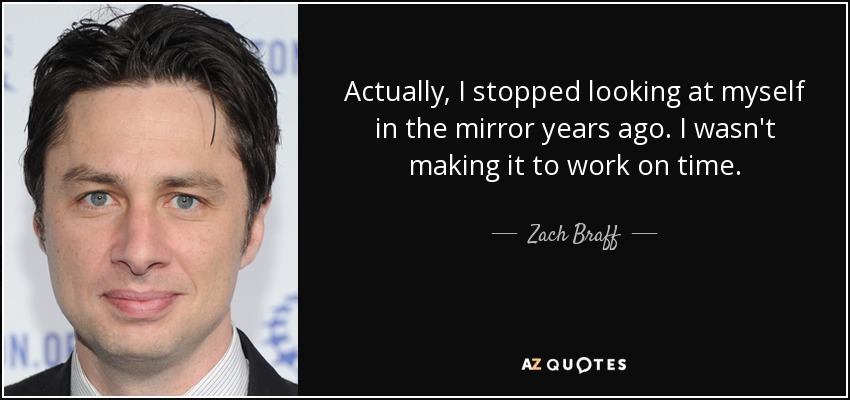 Actually, I stopped looking at myself in the mirror years ago. I wasn't making it to work on time. - Zach Braff