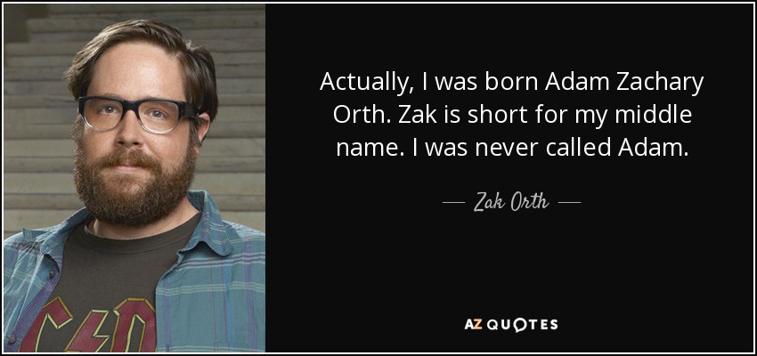 Actually, I was born Adam Zachary Orth. Zak is short for my middle name. I was never called Adam. - Zak Orth