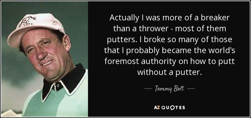 Actually I was more of a breaker than a thrower - most of them putters. I broke so many of those that I probably became the world's foremost authority on how to putt without a putter. - Tommy Bolt