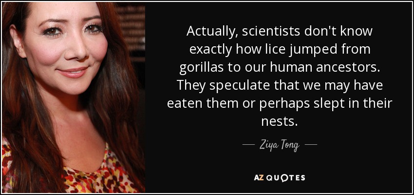 Actually, scientists don't know exactly how lice jumped from gorillas to our human ancestors. They speculate that we may have eaten them or perhaps slept in their nests. - Ziya Tong