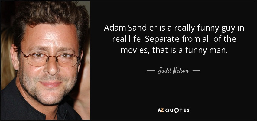 Adam Sandler is a really funny guy in real life. Separate from all of the movies, that is a funny man. - Judd Nelson