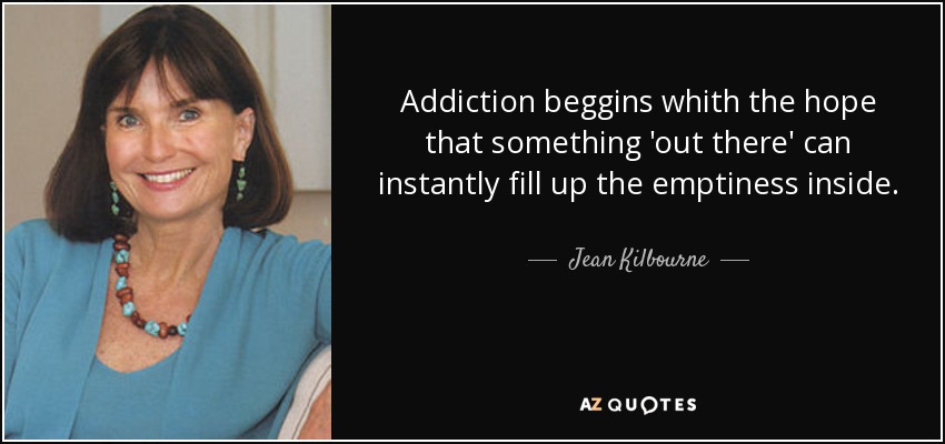 Addiction beggins whith the hope that something 'out there' can instantly fill up the emptiness inside. - Jean Kilbourne