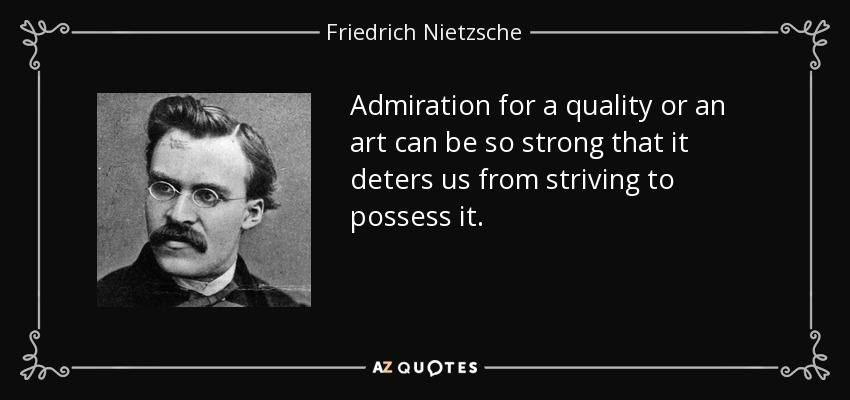 Admiration for a quality or an art can be so strong that it deters us from striving to possess it. - Friedrich Nietzsche