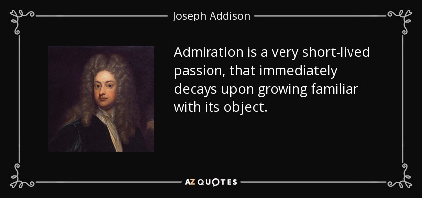 Admiration is a very short-lived passion, that immediately decays upon growing familiar with its object. - Joseph Addison