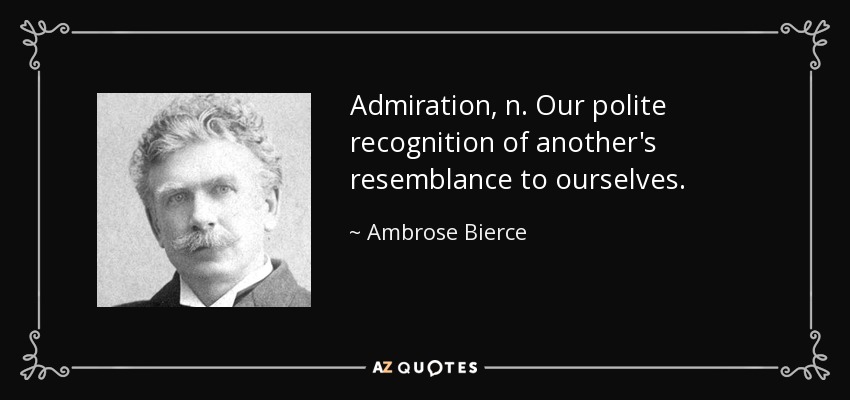 Admiration, n. Our polite recognition of another's resemblance to ourselves. - Ambrose Bierce