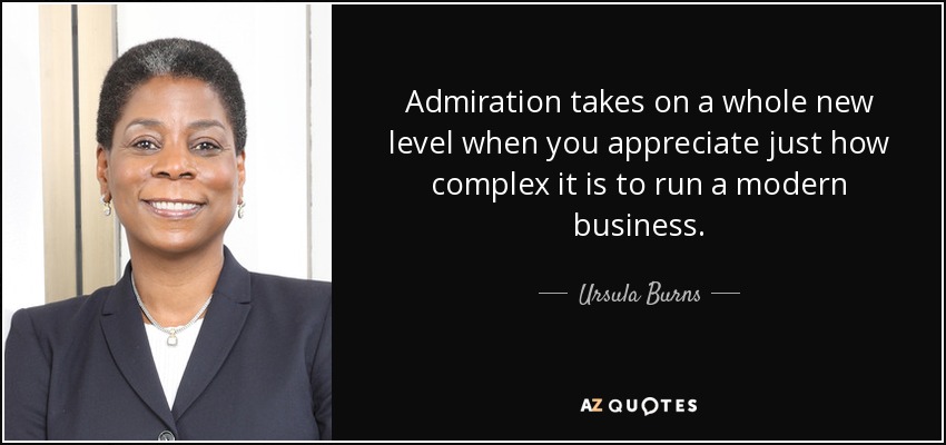 Admiration takes on a whole new level when you appreciate just how complex it is to run a modern business. - Ursula Burns