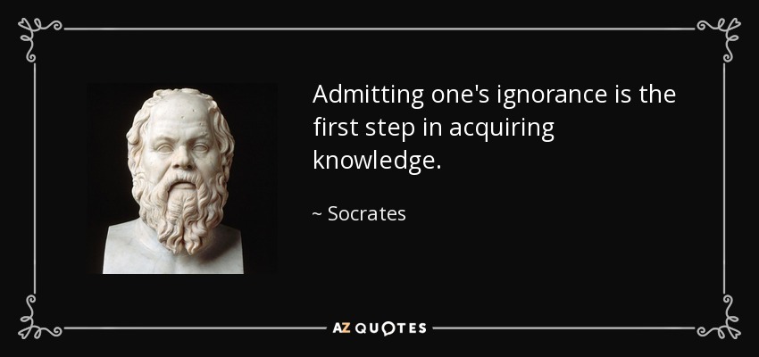 Admitting one's ignorance is the first step in acquiring knowledge. - Socrates