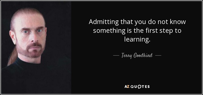 Admitting that you do not know something is the first step to learning. - Terry Goodkind