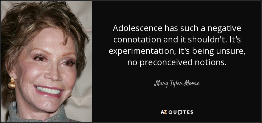 Adolescence has such a negative connotation and it shouldn't. It's experimentation, it's being unsure, no preconceived notions. - Mary Tyler Moore