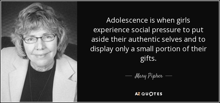Adolescence is when girls experience social pressure to put aside their authentic selves and to display only a small portion of their gifts. - Mary Pipher