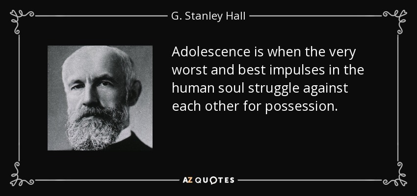 Adolescence is when the very worst and best impulses in the human soul struggle against each other for possession. - G. Stanley Hall