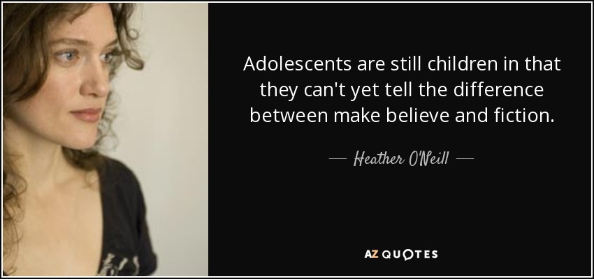 Adolescents are still children in that they can't yet tell the difference between make believe and fiction. - Heather O'Neill