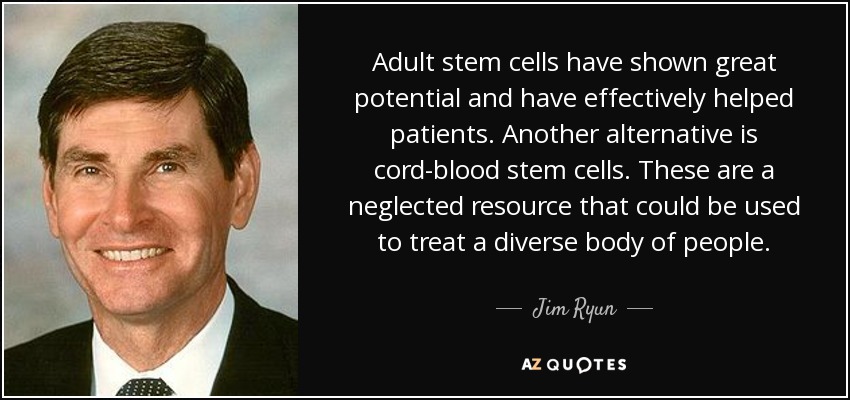 Adult stem cells have shown great potential and have effectively helped patients. Another alternative is cord-blood stem cells. These are a neglected resource that could be used to treat a diverse body of people. - Jim Ryun