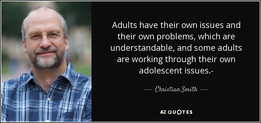 Adults have their own issues and their own problems, which are understandable, and some adults are working through their own adolescent issues.- - Christian Smith