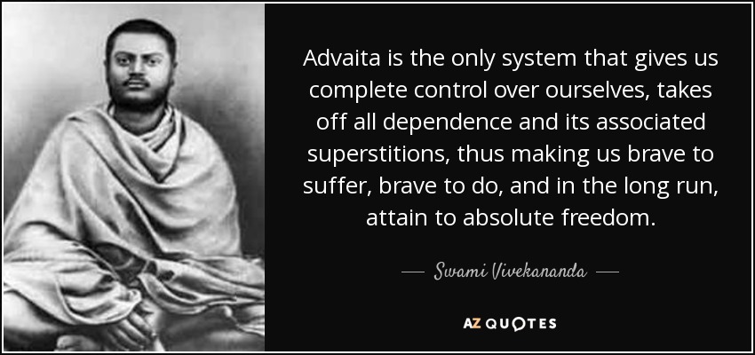 Advaita is the only system that gives us complete control over ourselves, takes off all dependence and its associated superstitions, thus making us brave to suffer, brave to do, and in the long run, attain to absolute freedom. - Swami Vivekananda
