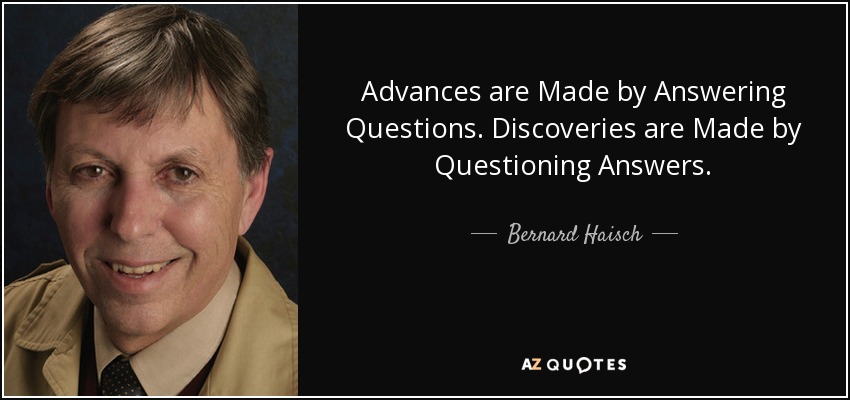 Advances are Made by Answering Questions. Discoveries are Made by Questioning Answers. - Bernard Haisch