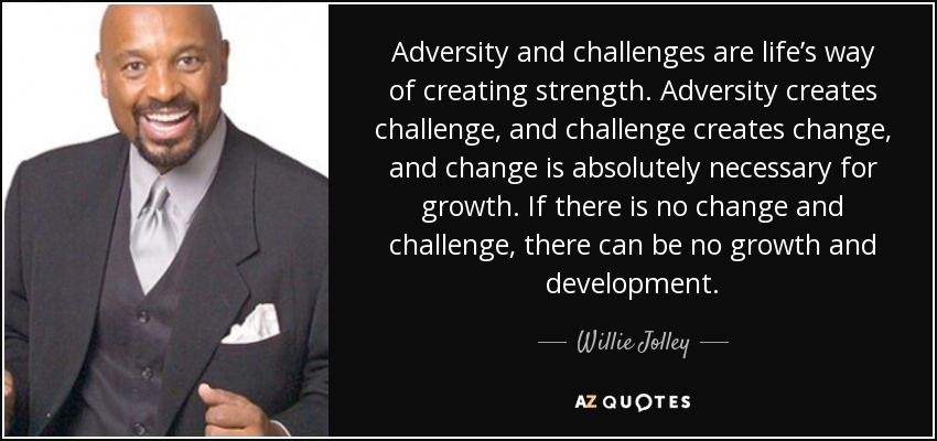 Adversity and challenges are life’s way of creating strength. Adversity creates challenge, and challenge creates change, and change is absolutely necessary for growth. If there is no change and challenge, there can be no growth and development. - Willie Jolley
