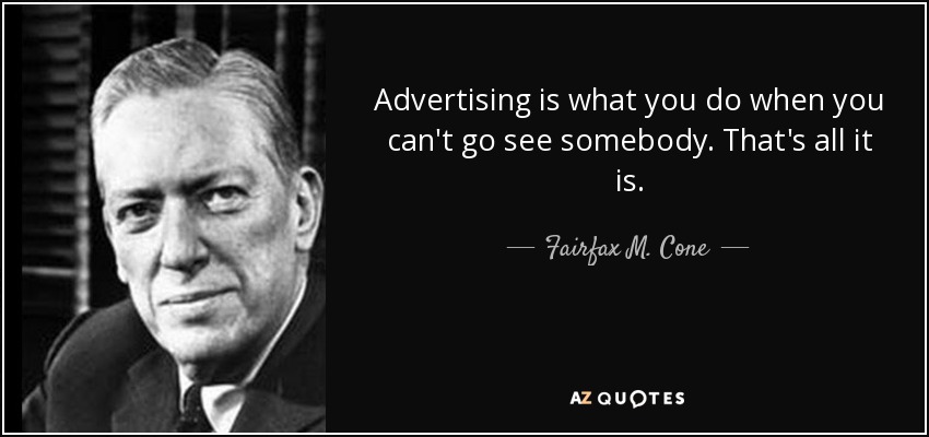 Advertising is what you do when you can't go see somebody. That's all it is. - Fairfax M. Cone
