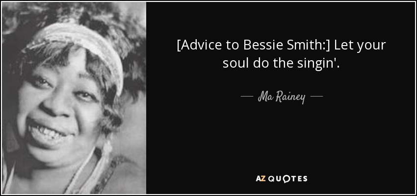[Advice to Bessie Smith:] Let your soul do the singin'. - Ma Rainey