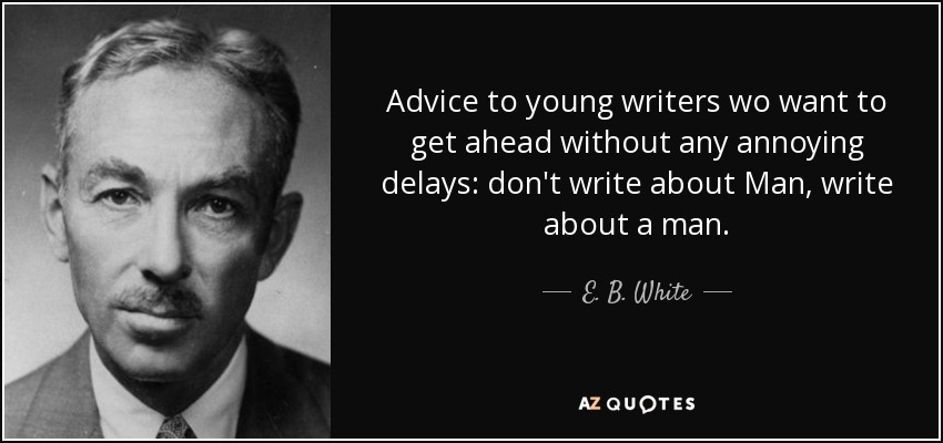 Advice to young writers wo want to get ahead without any annoying delays: don't write about Man, write about a man. - E. B. White