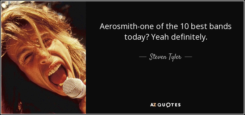 Aerosmith-one of the 10 best bands today? Yeah definitely. - Steven Tyler