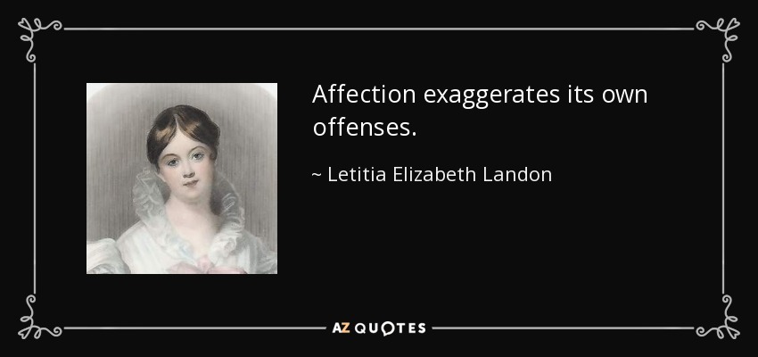 Affection exaggerates its own offenses. - Letitia Elizabeth Landon