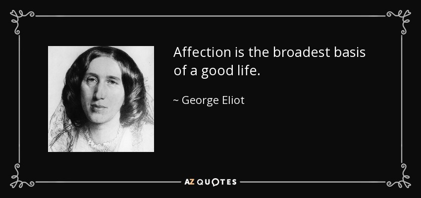 Affection is the broadest basis of a good life. - George Eliot