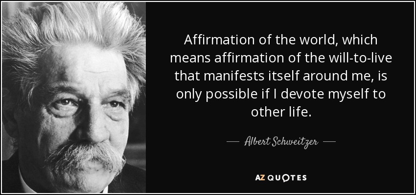 Affirmation of the world, which means affirmation of the will-to-live that manifests itself around me, is only possible if I devote myself to other life. - Albert Schweitzer