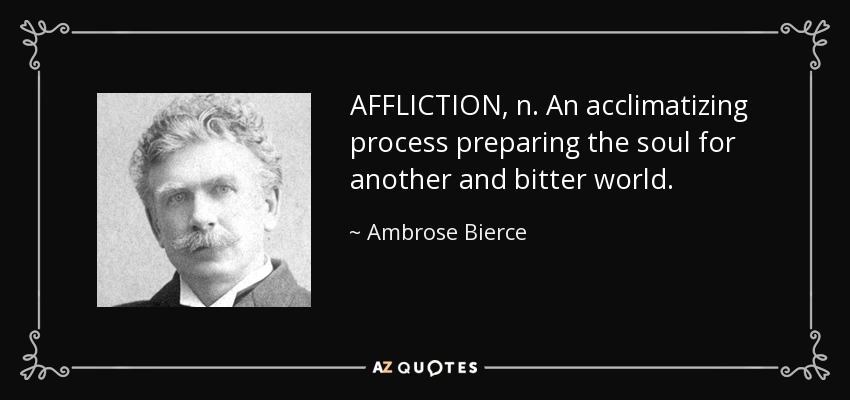 AFFLICTION, n. An acclimatizing process preparing the soul for another and bitter world. - Ambrose Bierce