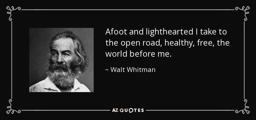Afoot and lighthearted I take to the open road, healthy, free, the world before me. - Walt Whitman