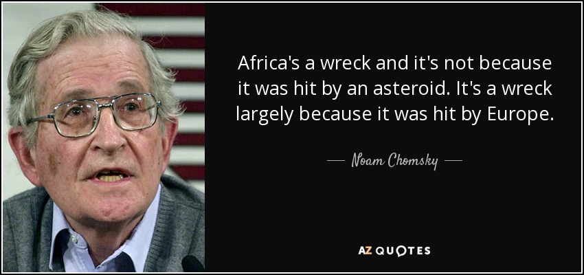Africa's a wreck and it's not because it was hit by an asteroid. It's a wreck largely because it was hit by Europe. - Noam Chomsky