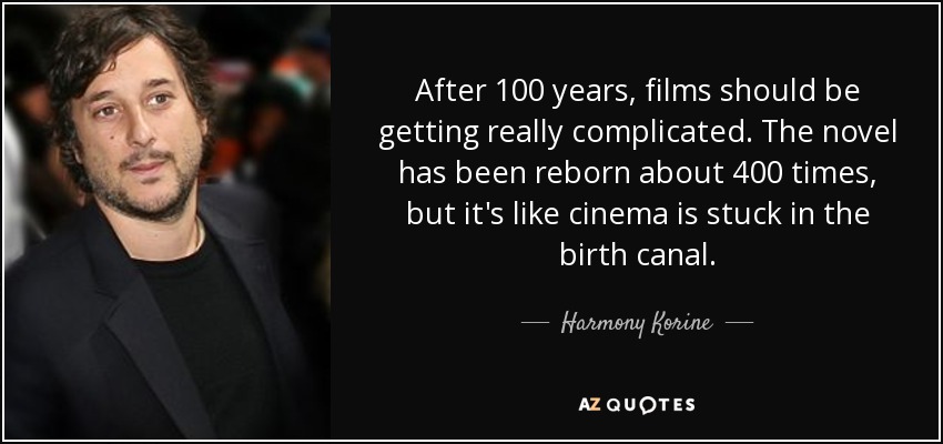 After 100 years, films should be getting really complicated. The novel has been reborn about 400 times, but it's like cinema is stuck in the birth canal. - Harmony Korine