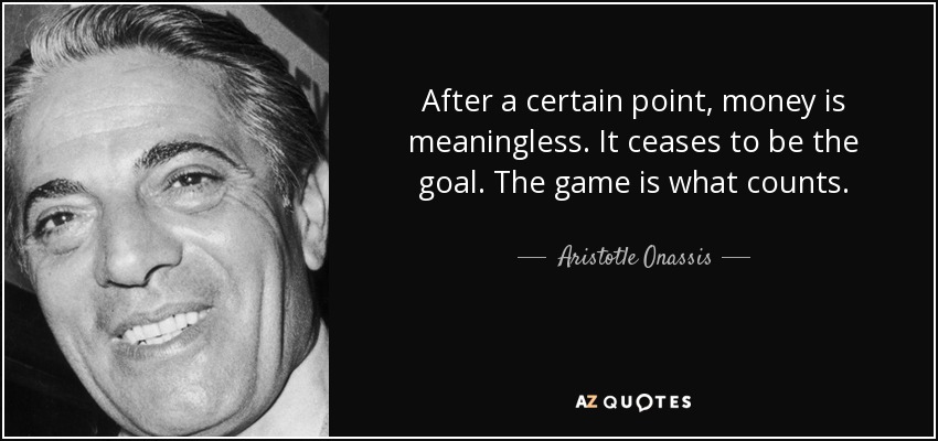 After a certain point, money is meaningless. It ceases to be the goal. The game is what counts. - Aristotle Onassis