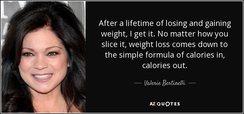 After a lifetime of losing and gaining weight, I get it. No matter how you slice it, weight loss comes down to the simple formula of calories in, calories out. - Valerie Bertinelli