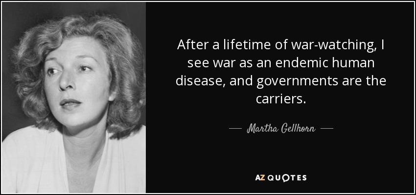 After a lifetime of war-watching, I see war as an endemic human disease, and governments are the carriers. - Martha Gellhorn