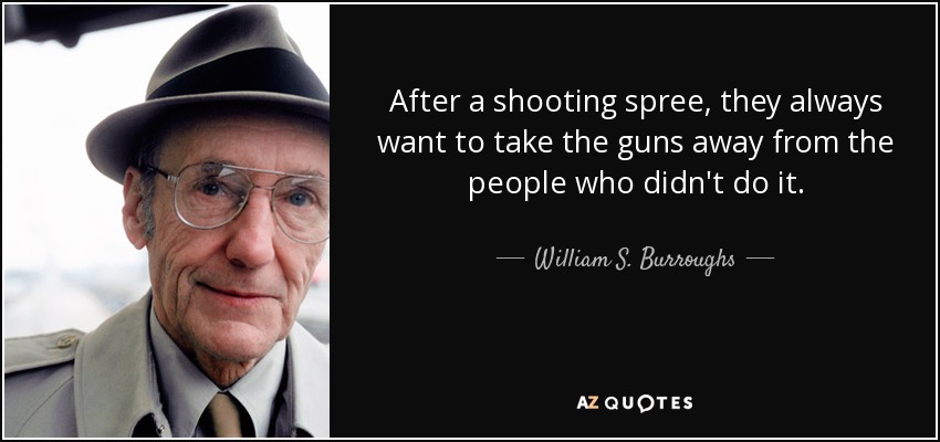 After a shooting spree, they always want to take the guns away from the people who didn't do it. - William S. Burroughs