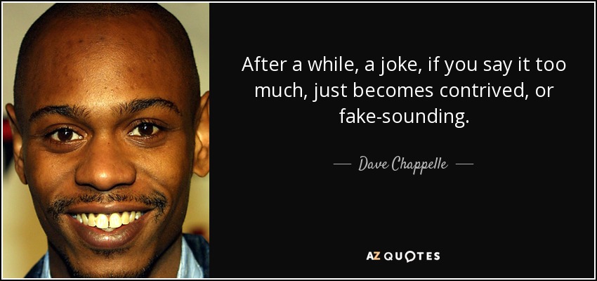 After a while, a joke, if you say it too much, just becomes contrived, or fake-sounding. - Dave Chappelle